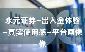 永元证券—出入金体验—真实使用感—平台画像