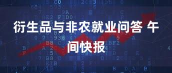 衍生品与非农就业问答 午间快报