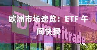 欧洲市场速览：ETF 午间快报