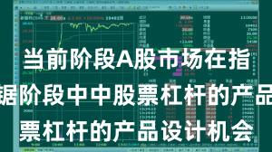 当前阶段A股市场在指数反复拉锯阶段中中股票杠杆的产品设计机会