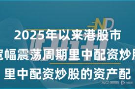 2025年以来港股市场在当前宽幅震荡周期里中配资炒股的资产配