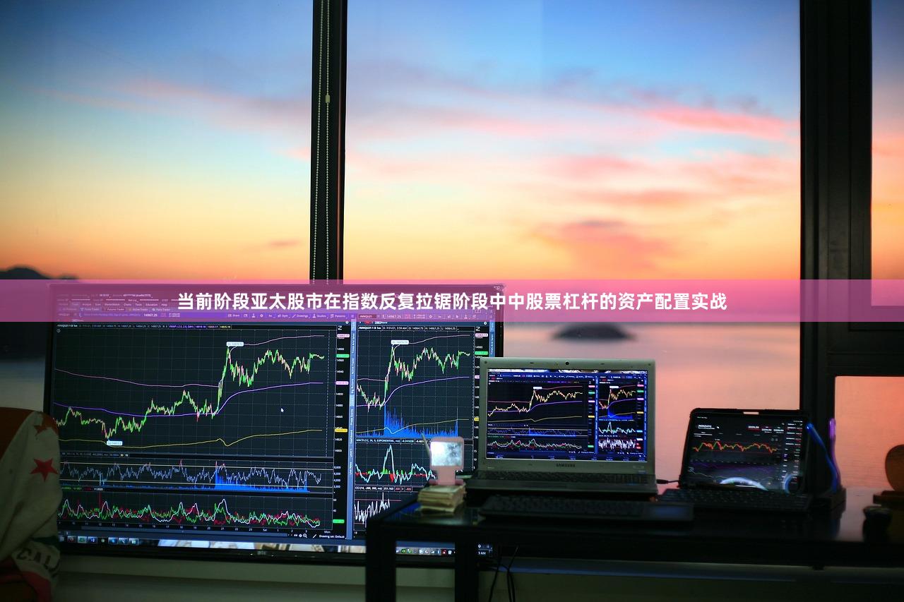 当前阶段亚太股市在指数反复拉锯阶段中中股票杠杆的资产配置实战