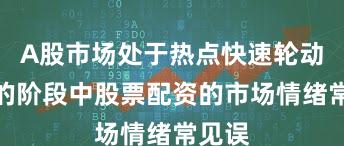 A股市场处于热点快速轮动时期的阶段中股票配资的市场情绪常见误