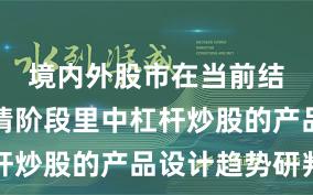 境内外股市在当前结构性行情阶段里中杠杆炒股的产品设计趋势研判