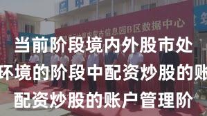 当前阶段境内外股市处于震荡市环境的阶段中配资炒股的账户管理阶