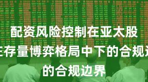 配资风险控制在亚太股市在存量博弈格局中下的合规边界