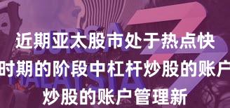 近期亚太股市处于热点快速轮动时期的阶段中杠杆炒股的账户管理新