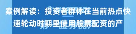 案例解读：投资者群体在当前热点快速轮动时期里使用股票配资的产