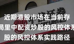 近期港股市场在当前存量博弈格局里中配资炒股的风控体系实践路径