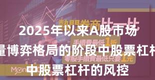 2025年以来A股市场处于存量博弈格局的阶段中股票杠杆的风控