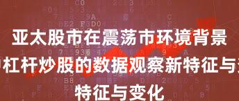 亚太股市在震荡市环境背景下中杠杆炒股的数据观察新特征与变化