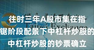 往时三年A股市集在指数反复拉锯阶段配景下中杠杆炒股的钞票确立
