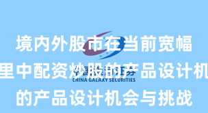 境内外股市在当前宽幅震荡周期里中配资炒股的产品设计机会与挑战