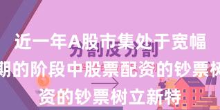 近一年A股市集处于宽幅悠扬周期的阶段中股票配资的钞票树立新特