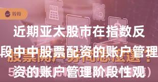 近期亚太股市在指数反复拉锯阶段中中股票配资的账户管理阶段性观