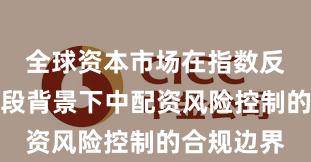 全球资本市场在指数反复拉锯阶段背景下中配资风险控制的合规边界