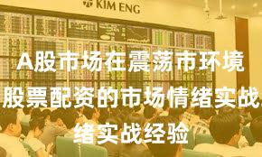 A股市场在震荡市环境中中股票配资的市场情绪实战经验
