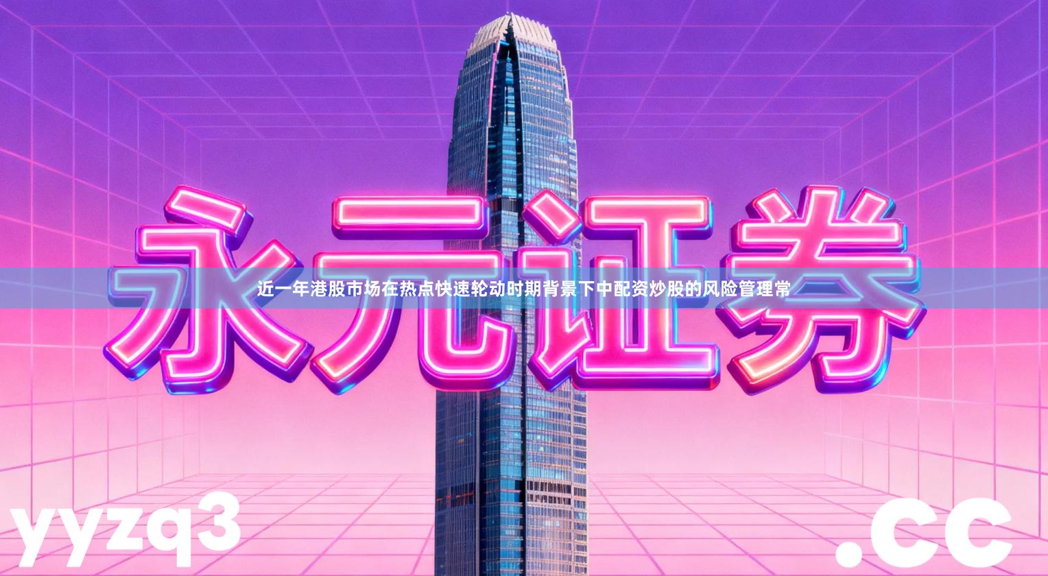 近一年港股市场在热点快速轮动时期背景下中配资炒股的风险管理常