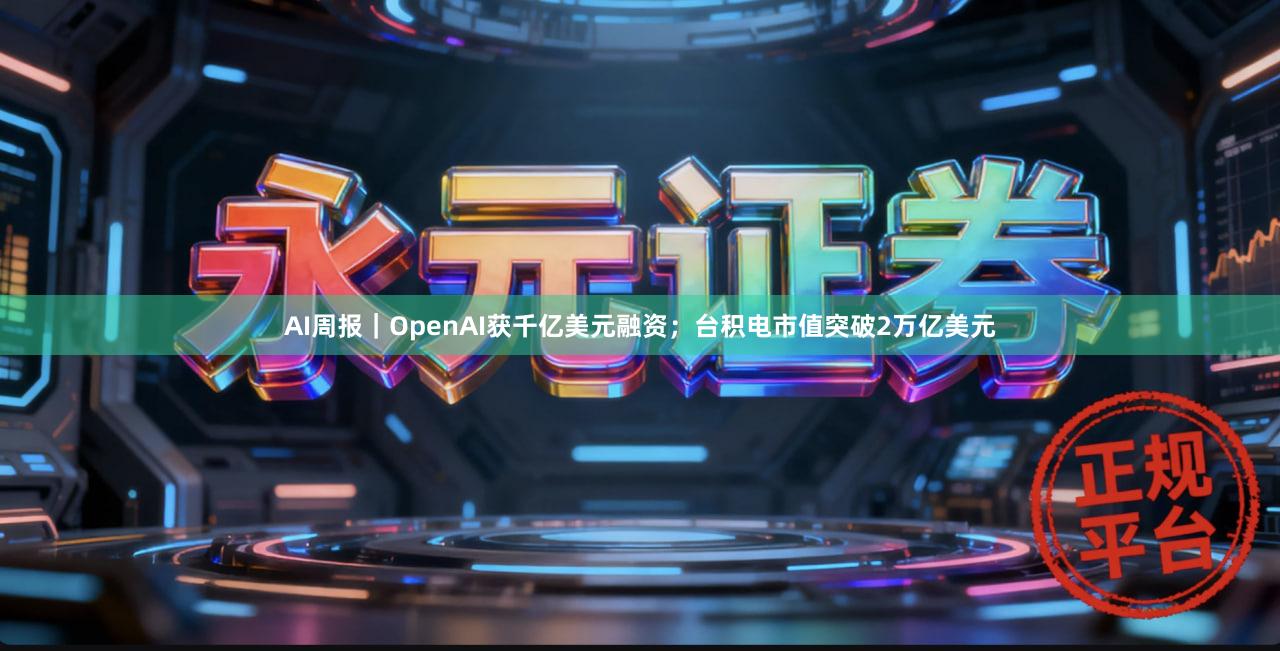 AI周报｜OpenAI获千亿美元融资；台积电市值突破2万亿美元
