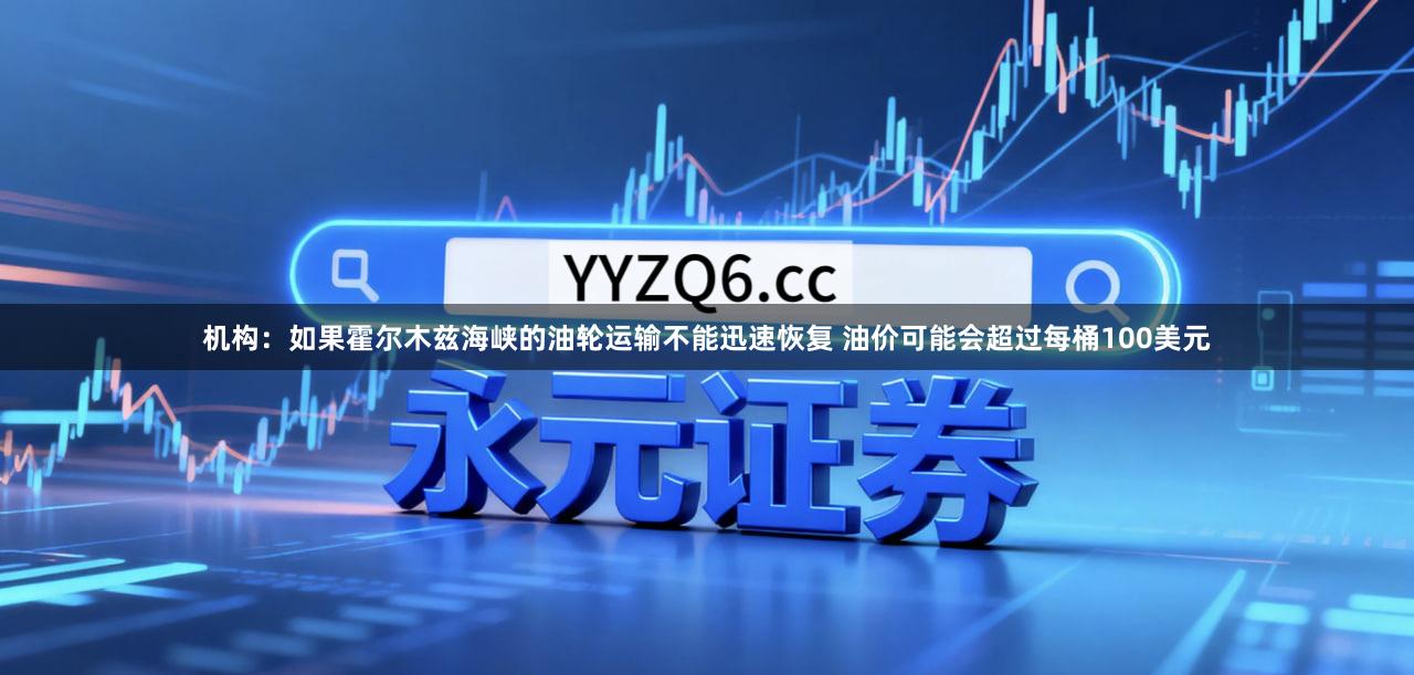 机构：如果霍尔木兹海峡的油轮运输不能迅速恢复 油价可能会超过每桶100美元