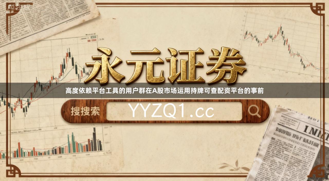 高度依赖平台工具的用户群在A股市场运用持牌可查配资平台的事前